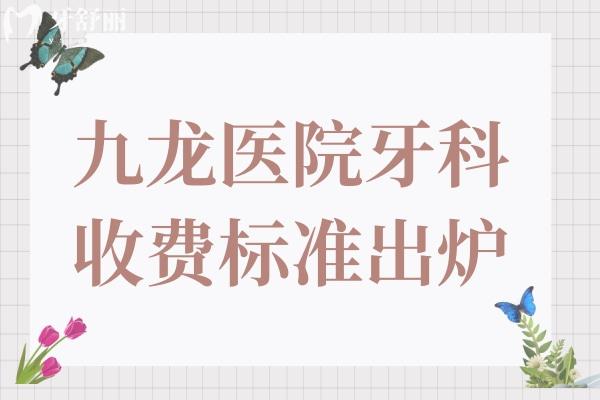 2026新版九龙医院牙科收费标准公示!拔智齿/补牙/根管/种植牙/正畸价格价格透明,无隐形消费