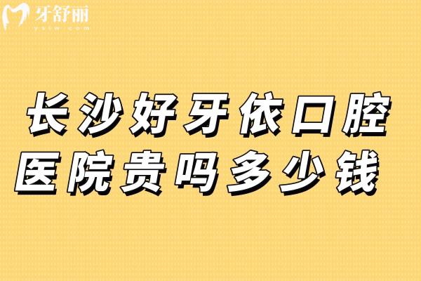 长沙好牙依口腔医院贵吗多少钱