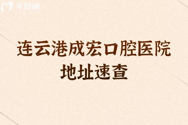 连云港成宏口腔医院地址速查：海州/赣榆/连云等区域分院位置汇总，就近看牙超方便