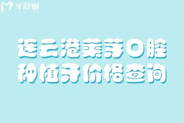 连云港莱芽口腔种植牙价格查询：核心信息（/价格/优势/医生）梳理