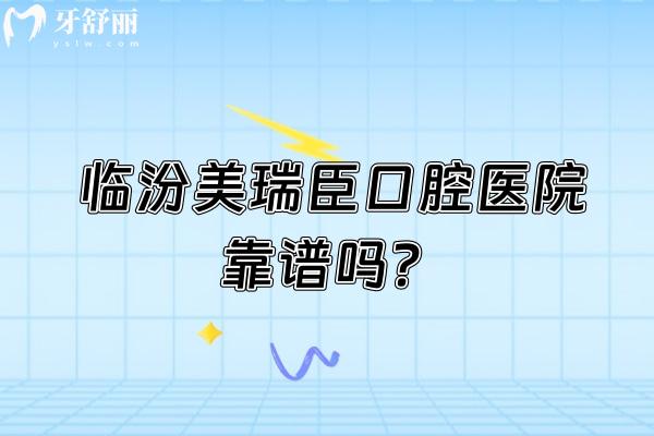 临汾美瑞臣口腔医院靠谱吗？数字化设备+专医坐诊+价格表+地址营业时间不踩雷