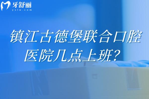 镇江古德堡联合口腔医院几点上班？两家门店早9点上班/附收费和医生介绍