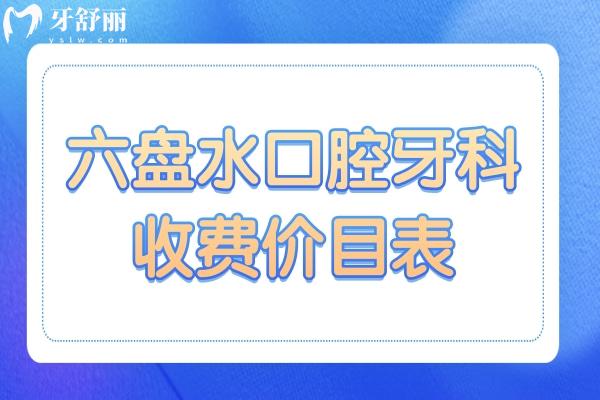 2026超全六盘水口腔牙科收费价目表:种植牙、正畸、镶牙、洗牙、补牙、拔牙、根管价格平价透明