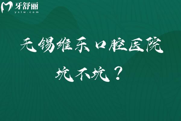 无锡维乐口腔医院坑不坑？不坑！实力、价格干货速递，多院区地址+营业时间一篇掌握