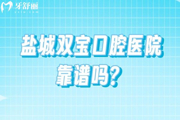 盐城双宝口腔医院靠谱吗？二级专科资质，种植正畸团队/无休接诊，地址全攻略