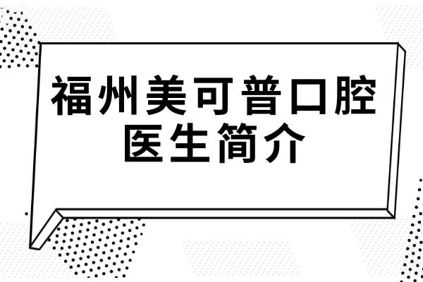 福州美可普口腔医生简介(推荐)种植牙找孙大为/朱基标，正畸选邓烨/刘杰…