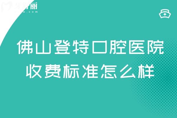 佛山登特口腔医院收费标准怎么样?20年+老牌牙科价格亲民医生技术口碑好