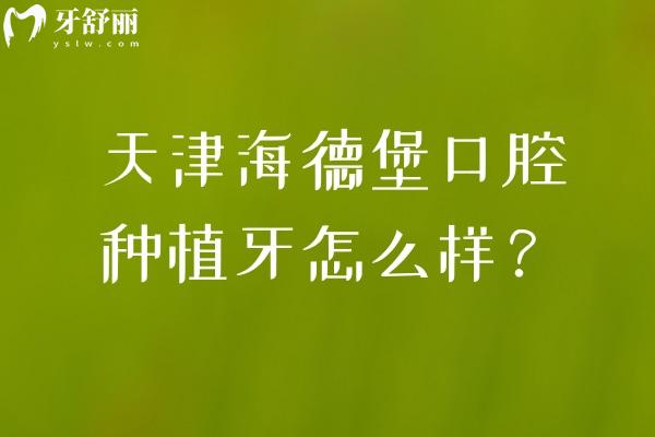 天津海德堡口腔种植牙怎么样？中德联合诊疗+数字化种植+透明定价全周期服务更可靠