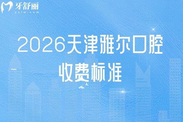 2026天津雅尔口腔收费标准：补牙100元起+拔牙50元起种植/矫正/镶牙价格亲民