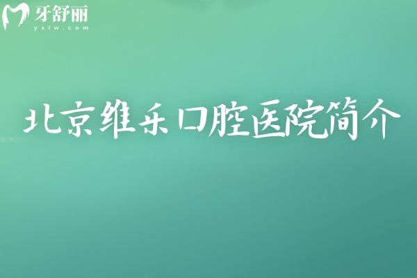 北京维乐口腔医院简介：实力/收费/医生/营业时间全攻略，一篇搞定