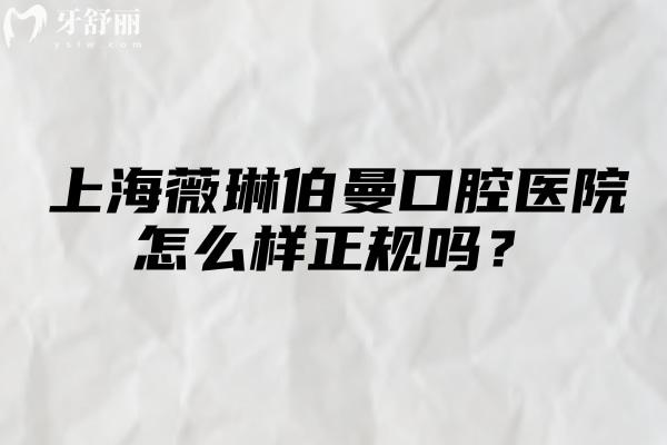 上海薇琳伯曼口腔医院怎么样正规吗？实力设备、透明价格、靠谱医生及就诊攻略