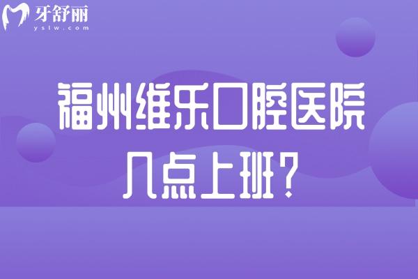 福州维乐口腔医院几点上班？8：30-18：00无休/特色项目+收费价格+就诊攻略