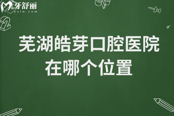 芜湖皓芽口腔医院在哪个位置?鸠江区官陡街道,电话提前预约查价避免到院等位