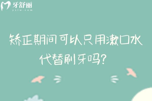 矫正期间可以只用漱口水代替刷牙吗？机械清洁才是护牙关键