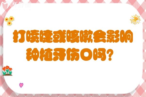 打喷嚏或咳嗽会影响种植牙伤口吗？术后生活细节