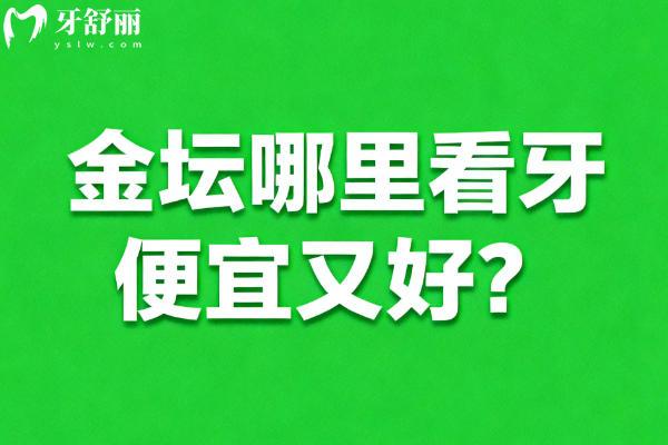 常州金坛哪里看牙便宜又好？