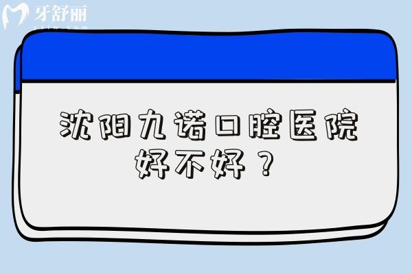沈阳九诺口腔医院好不好？实力/医生/地址信息透明+条理清晰，看牙查得省心