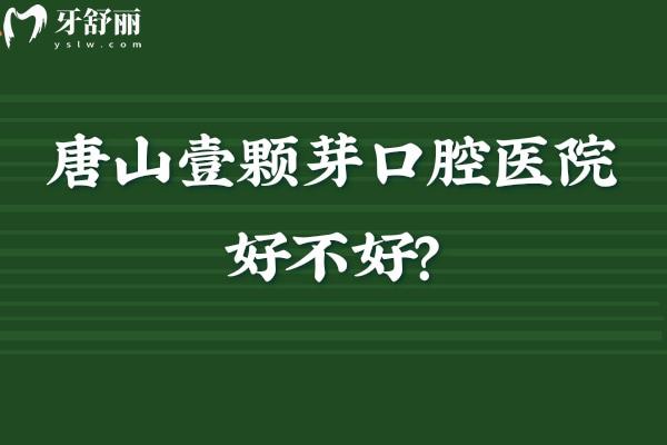 唐山壹颗芽口腔医院好不好？连锁资质+经验派团队+个性化方案靠谱不套路