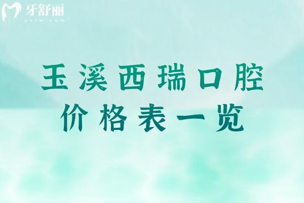 2026玉溪西瑞口腔价格表一览！种植牙2980元起，矫正6500元起，费用明细全知道