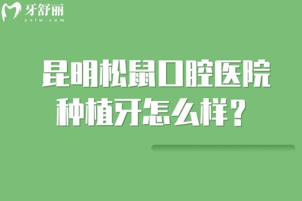 昆明松鼠口腔医院种植牙怎么样？优势特色与医生团队实力解析