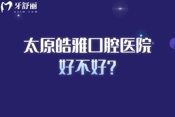 太原皓雅口腔医院好不好？从资质、医生到价格，一篇给你讲透彻！