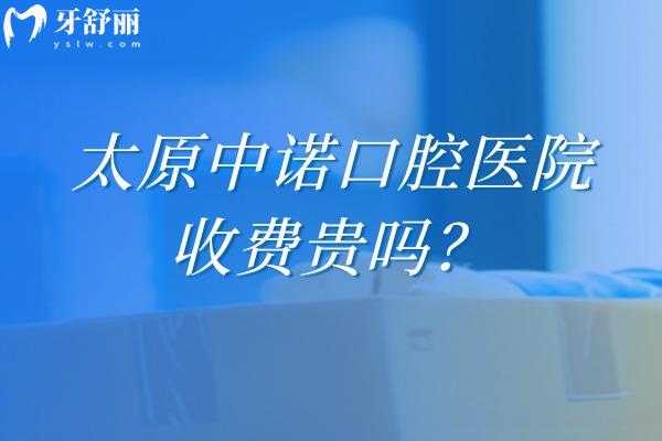 太原中诺口腔医院收费贵吗？不贵！全项目价格公开，种植牙超划算