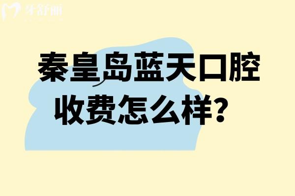 秦皇岛蓝天口腔收费怎么样？2026新价目表一览，矫正/补牙/儿牙价格速查！