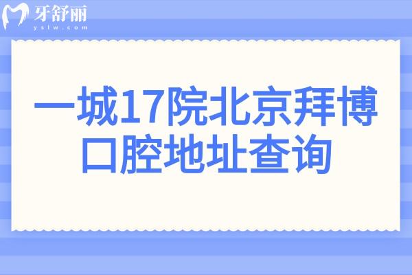 一城17院北京拜博口腔地址查询:东城区(总院)+朝阳/海淀等分院地址及预约电话