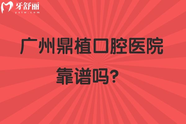 广州鼎植口腔医院靠谱吗？靠谱牙科资质正规/附简介和地址交通