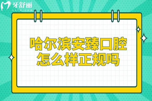 哈尔滨安臻口腔怎么样？正规吗？多方位分析医院资质