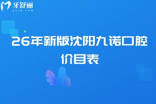 26年新版沈阳九诺口腔价目表（补牙/拔牙/种植牙/牙齿矫正/镶牙等）