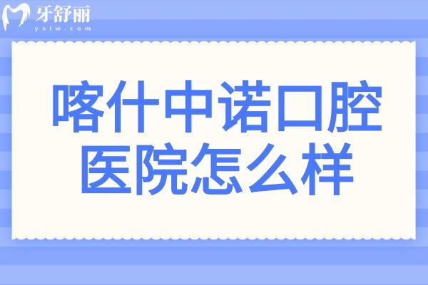 喀什中诺口腔怎么样?从资质、医生、特色服务、收费标准看很正规,值得信赖