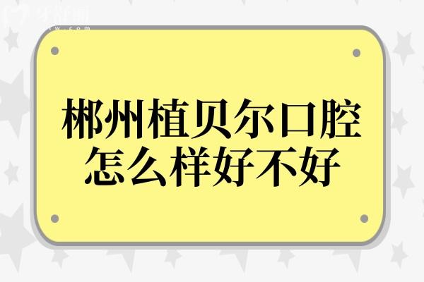郴州植贝尔口腔怎么样?好不好?虽是正规私立医院,但从医生简介/口碑+技术优势看靠谱