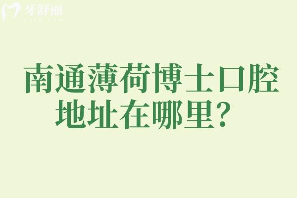 南通薄荷博士口腔地址在哪里？3家门店详细地址+营业时间+院区核心优势