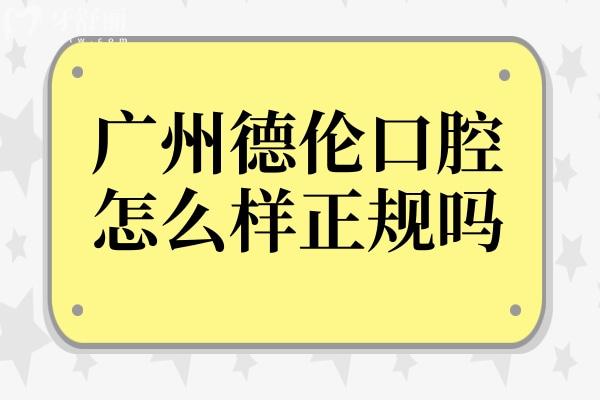 广州德伦口腔怎么样?正规吗?正规且靠谱!医生技术稳、设备高端、收费透明不坑人