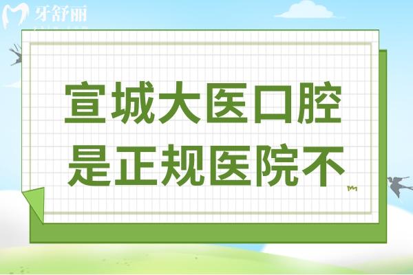 宣城大医口腔是正规医院不?正规靠谱!从资质/医生介绍/收费标准/口碑看值得信赖
