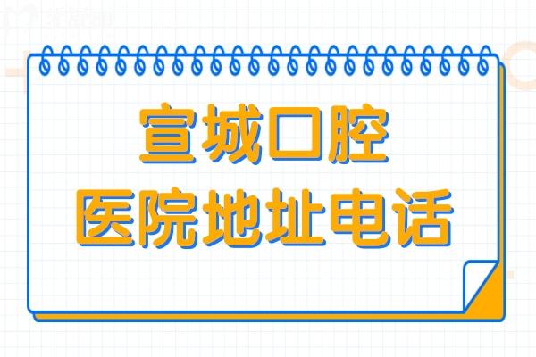 公开!宣城口腔医院地址+电话号码+上班时间+医生简介:正规二级资质口碑好