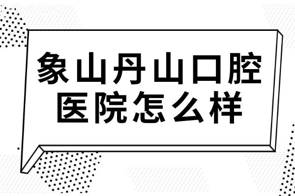 象山丹山口腔怎么样？是正规医院吗？多方位分析医院资质