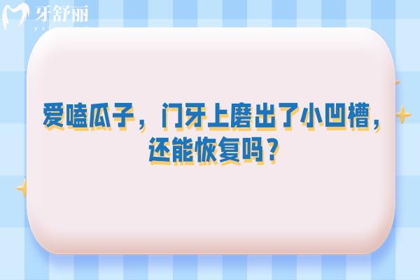 爱嗑瓜子，门牙上磨出了小凹槽，还能**吗？一篇说透不忽悠