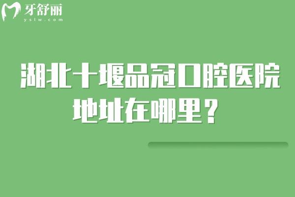 湖北十堰品冠口腔医院地址在哪里？5家门店详细地址+医院介绍+收费等