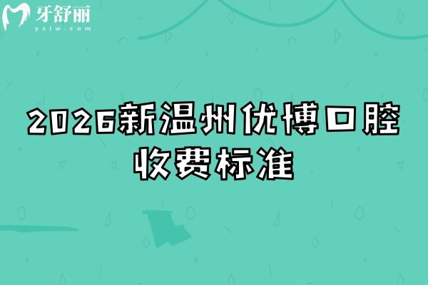 2026新温州优博口腔收费标准，收费透明，全年无休种植牙2980元起，矫正7800元起