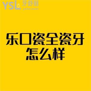 揭秘性价比高的国产乐口瓷全瓷牙怎么样,质量好吗?多少钱一颗?不懂千万别错过