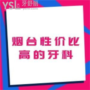 汇总烟台性价比高的牙科名单,种牙矫正这十家口腔医院技术好,附价格表