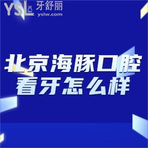 北京海豚口腔看牙怎么样?价格贵不贵?赶紧来look患者评价种牙正畸靠谱