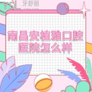 南昌安植雅口腔医院怎么样?正规吗?医生技术优势+项目价格表+患者评价来揭秘