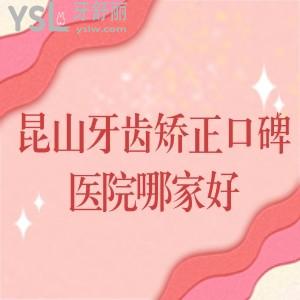 昆山牙齿矫正口碑医院哪家好?汇总排名前十的正规牙科及整牙各项目价目表又好又便宜
