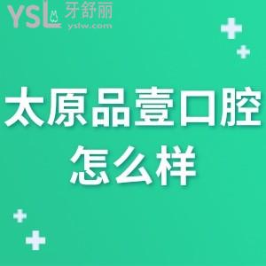 太原品壹口腔怎么样,进来瞅下价格表评价就一目了然了