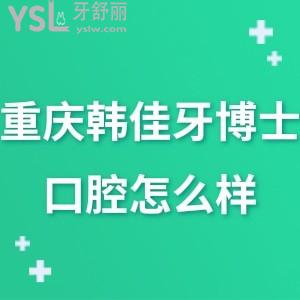 重庆韩佳牙博士口腔医院怎么样,请听一些真实说法
