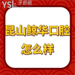 昆山鲸华口腔怎么样,看网评是值得去的门诊部附地址