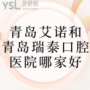 青岛艾诺口腔和青岛瑞泰口腔医院口碑哪个好，真实反馈来看